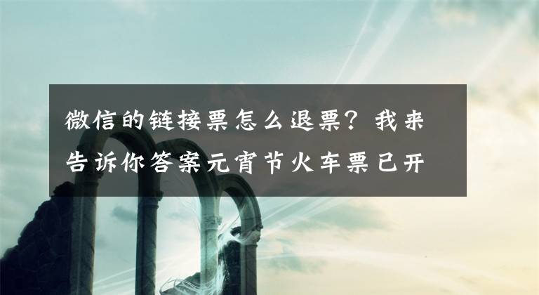 微信的鏈接票怎么退票？我來(lái)告訴你答案元宵節(jié)火車票已開售，這些票型暫不支持便捷退票