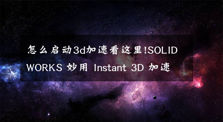 怎么啟動3d加速看這里!SOLIDWORKS 妙用 Instant 3D 加速你的設(shè)計