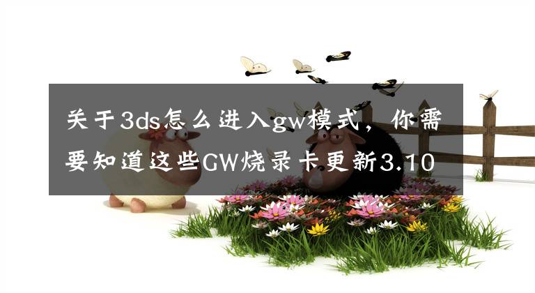 關(guān)于3ds怎么進(jìn)入gw模式，你需要知道這些GW燒錄卡更新3.10固件版本 正式支持新3DS