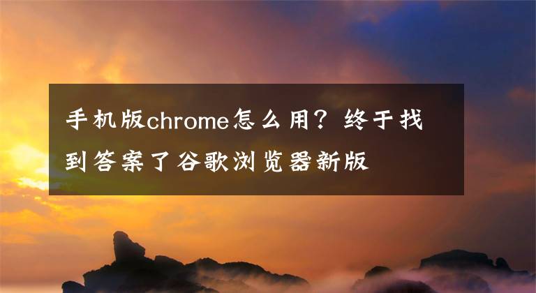 手機版chrome怎么用？終于找到答案了谷歌瀏覽器新版