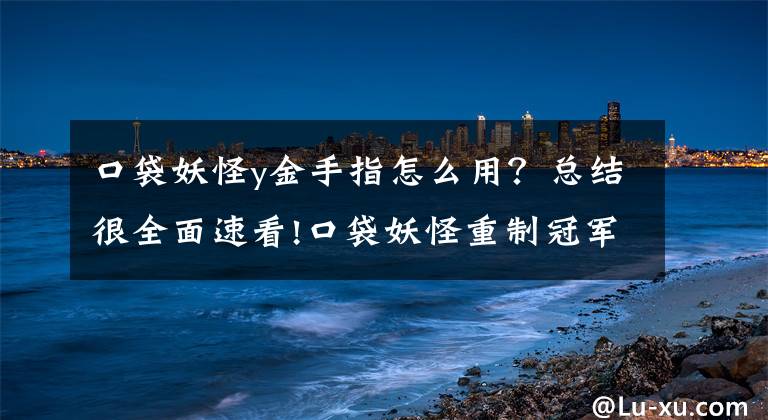 口袋妖怪y金手指怎么用？總結(jié)很全面速看!口袋妖怪重制冠軍之路通關攻略 通作戰(zhàn)準備技巧詳解