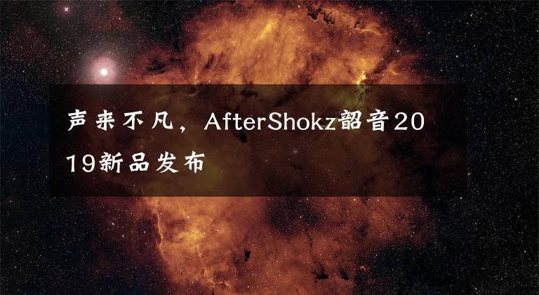 聲來不凡，AfterShokz韶音2019新品發(fā)布