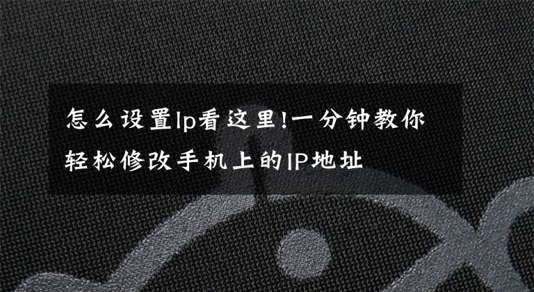 怎么設置lp看這里!一分鐘教你輕松修改手機上的IP地址