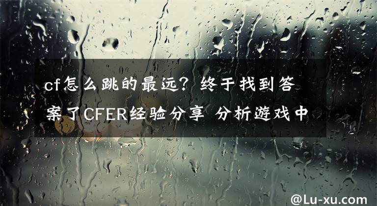 cf怎么跳的最遠(yuǎn)？終于找到答案了CFER經(jīng)驗分享 分析游戲中的一些常用技巧