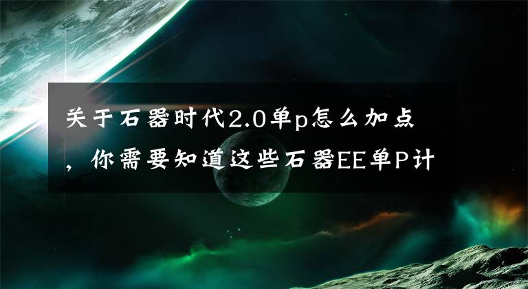 關(guān)于石器時(shí)代2.0單p怎么加點(diǎn)，你需要知道這些石器EE單P計(jì)算攻略