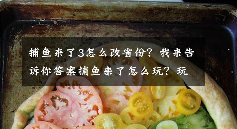 捕魚來了3怎么改省份？我來告訴你答案捕魚來了怎么玩？玩法內容詳細介紹