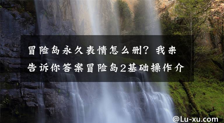 冒險島永久表情怎么刪？我來告訴你答案冒險島2基礎操作介紹 帶你領略不同風光