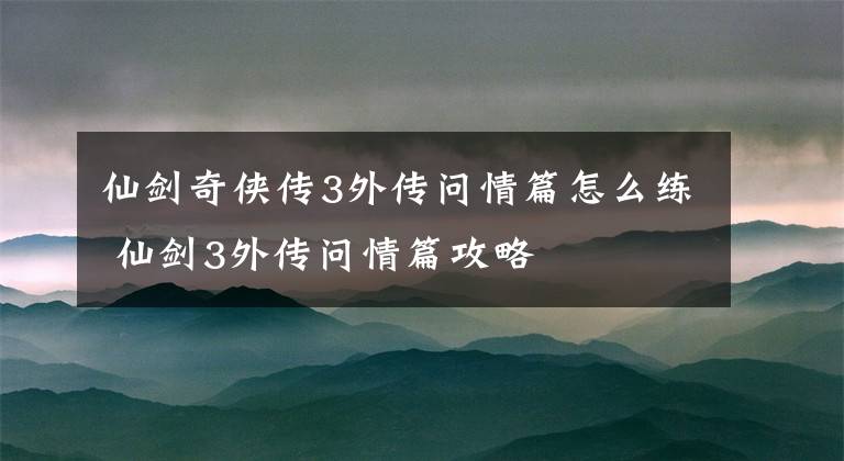 仙劍奇?zhèn)b傳3外傳問(wèn)情篇怎么練 仙劍3外傳問(wèn)情篇攻略