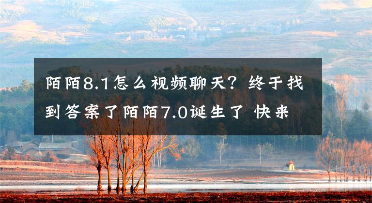 陌陌8.1怎么視頻聊天？終于找到答案了陌陌7.0誕生了 快來猜猜怎么玩！