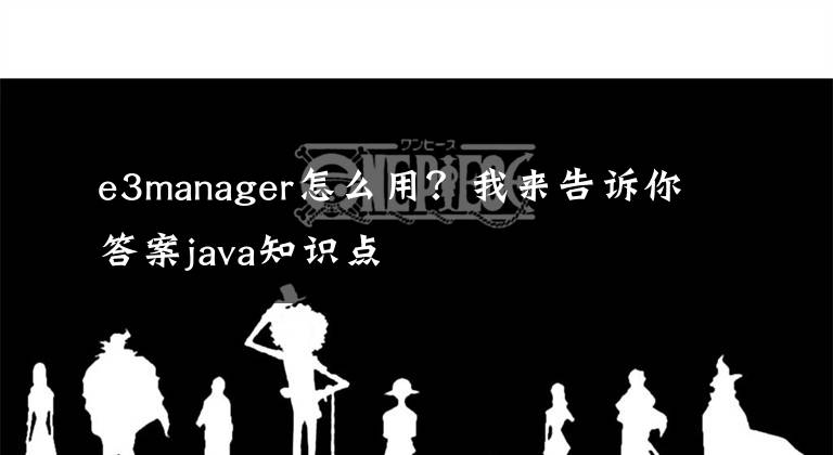 e3manager怎么用？我來(lái)告訴你答案java知識(shí)點(diǎn)