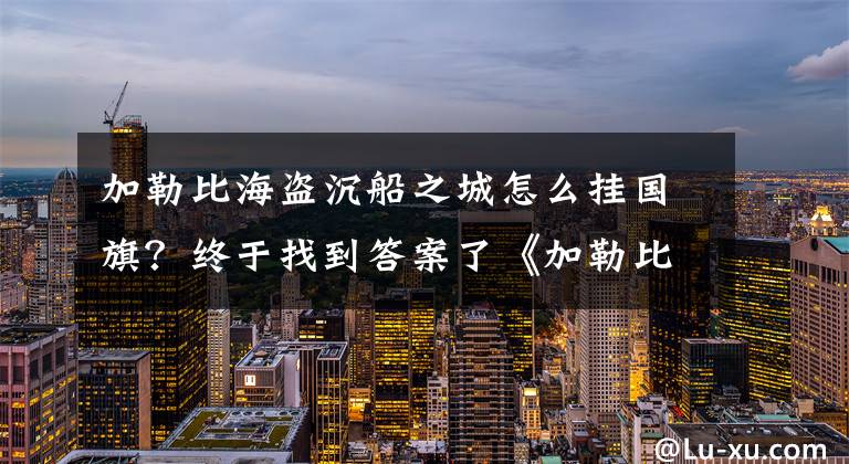 加勒比海盜沉船之城怎么掛國(guó)旗？終于找到答案了《加勒比海盜》游戲新手指引之指引任務(wù)篇