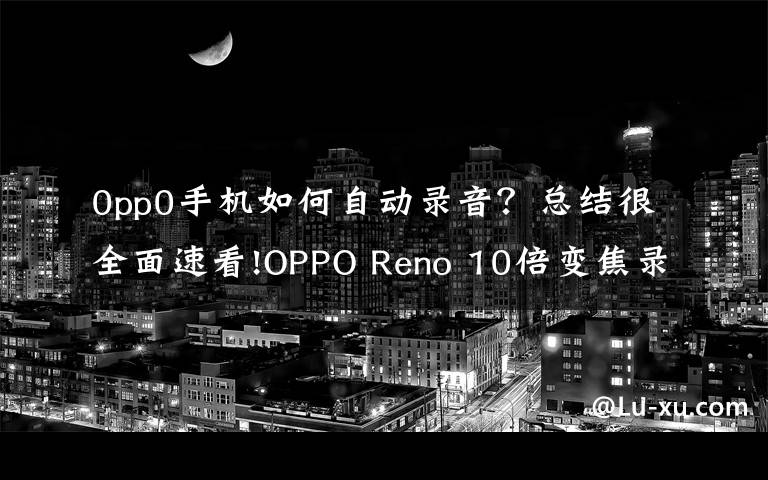 0pp0手機(jī)如何自動(dòng)錄音？總結(jié)很全面速看!OPPO Reno 10倍變焦錄音功能詳解