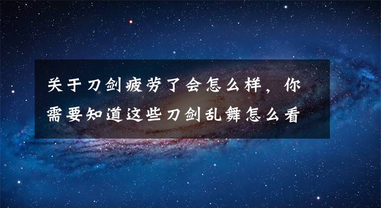 關于刀劍疲勞了會怎么樣，你需要知道這些刀劍亂舞怎么看疲勞度 刀劍亂舞人物狀態(tài)詳解