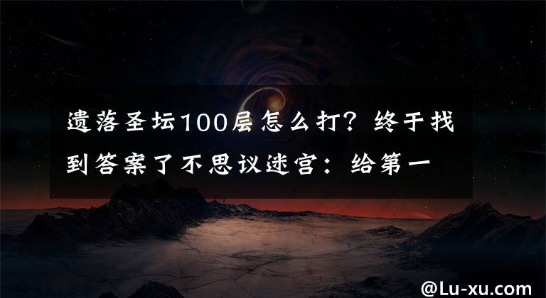 遺落圣壇100層怎么打？終于找到答案了不思議迷宮：給第一次玩這游戲的渣新不得不看的攻略+密令！