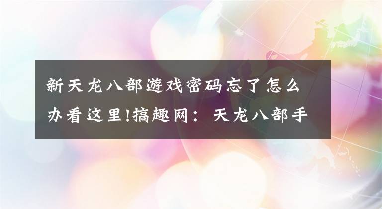 新天龍八部游戲密碼忘了怎么辦看這里!搞趣網(wǎng)：天龍八部手游6月16日體驗(yàn)服維護(hù)公告