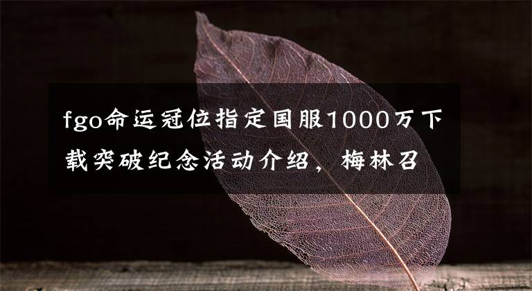 fgo命運冠位指定國服1000萬下載突破紀(jì)念活動介紹，梅林召喚開啟