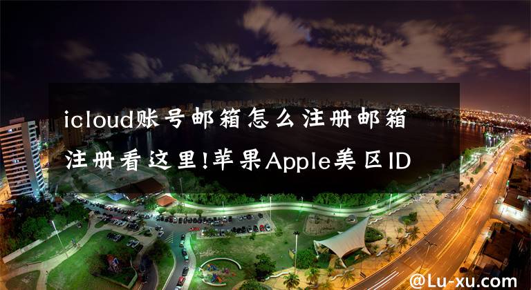 icloud賬號(hào)郵箱怎么注冊(cè)郵箱注冊(cè)看這里!蘋果Apple美區(qū)ID 注冊(cè)流程，可下載國際版應(yīng)用