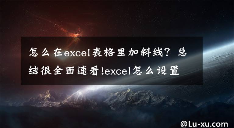 怎么在excel表格里加斜線？總結(jié)很全面速看!excel怎么設(shè)置多斜線表頭？