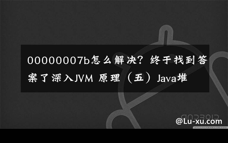 00000007b怎么解決？終于找到答案了深入JVM 原理（五）Java堆內(nèi)存調(diào)整參數(shù)（調(diào)優(yōu)關(guān)鍵）