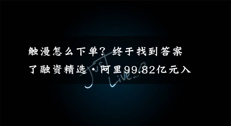 觸漫怎么下單？終于找到答案了融資精選·阿里99.82億元入股「申通快遞」