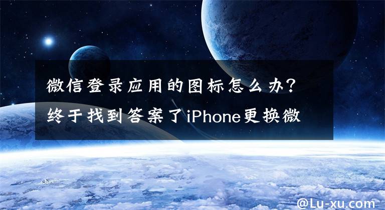 微信登錄應用的圖標怎么辦？終于找到答案了iPhone更換微信圖標教程，安卓：不就是換個主題？