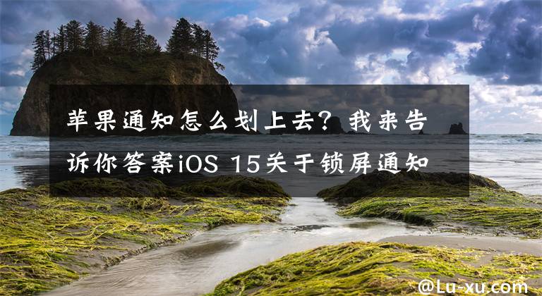 蘋果通知怎么劃上去？我來告訴你答案iOS 15關(guān)于鎖屏通知的操作你可都了解 應(yīng)用通知小技巧