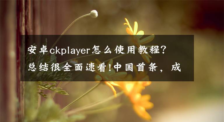 安卓ckplayer怎么使用教程？總結(jié)很全面速看!中國首條，成功合龍