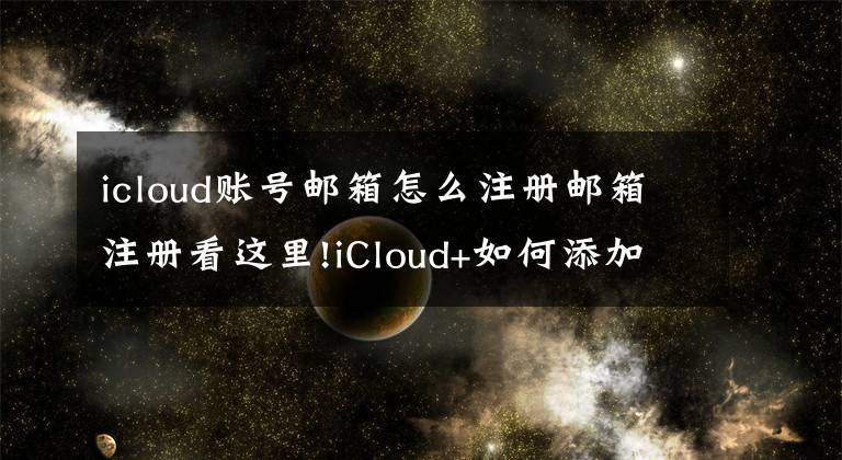 icloud賬號(hào)郵箱怎么注冊(cè)郵箱注冊(cè)看這里!iCloud+如何添加自定義域名郵件詳細(xì)教程