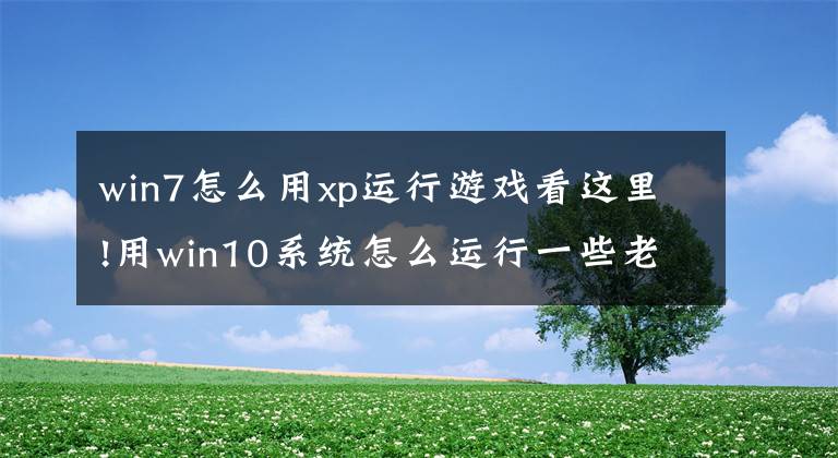 win7怎么用xp運(yùn)行游戲看這里!用win10系統(tǒng)怎么運(yùn)行一些老版游戲