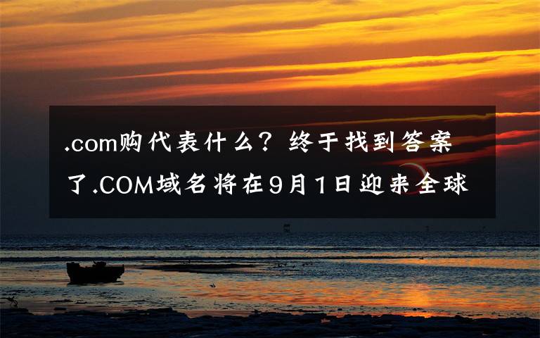 .com購(gòu)代表什么？終于找到答案了.COM域名將在9月1日迎來(lái)全球漲價(jià)