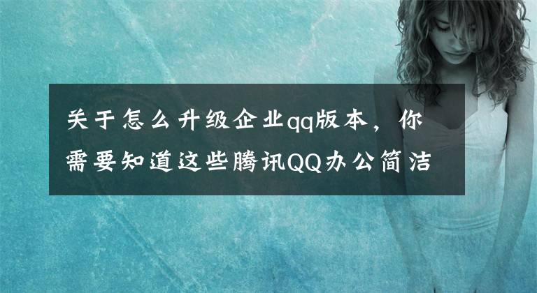 關(guān)于怎么升級(jí)企業(yè)qq版本，你需要知道這些騰訊QQ辦公簡(jiǎn)潔版 TIM Android版3.4.6更新