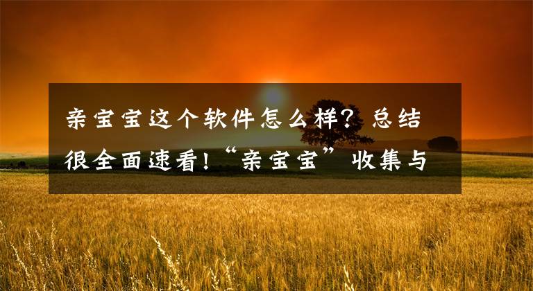 親寶寶這個軟件怎么樣？總結(jié)很全面速看!“親寶寶”收集與服務(wù)無關(guān)個人信息被通報！注冊用戶已過億