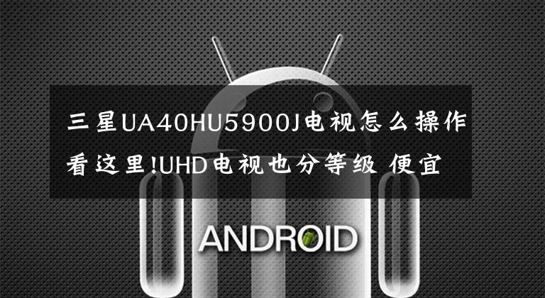 三星UA40HU5900J電視怎么操作看這里!UHD電視也分等級(jí) 便宜≠性?xún)r(jià)比