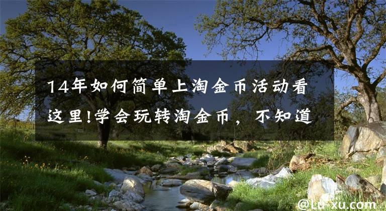 14年如何簡單上淘金幣活動看這里!學(xué)會玩轉(zhuǎn)淘金幣，不知道你就虧大了