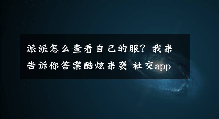 派派怎么查看自己的服？我來告訴你答案酷炫來襲 社交app派派全新玩法火爆登場