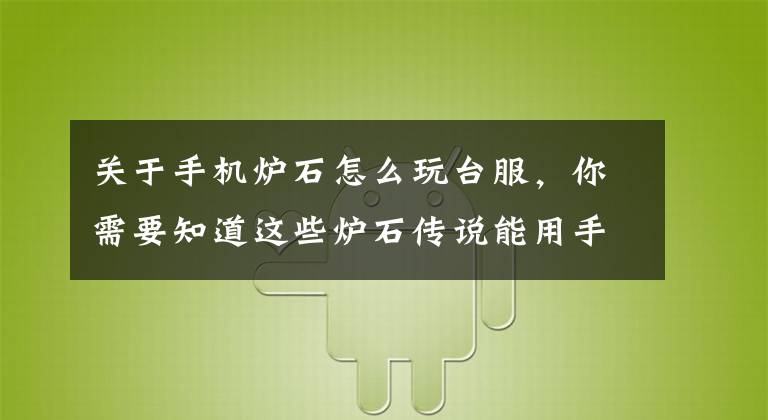 關(guān)于手機爐石怎么玩臺服，你需要知道這些爐石傳說能用手機玩嗎 手機怎么玩爐石傳說