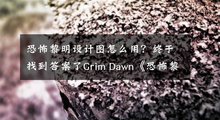 恐怖黎明設計圖怎么用？終于找到答案了Grim Dawn《恐怖黎明》評測：Diablo-like游戲的巔峰之作