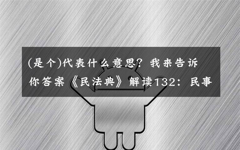 (是個(gè))代表什么意思？我來告訴你答案《民法典》解讀132：民事法律行為的定義（中）