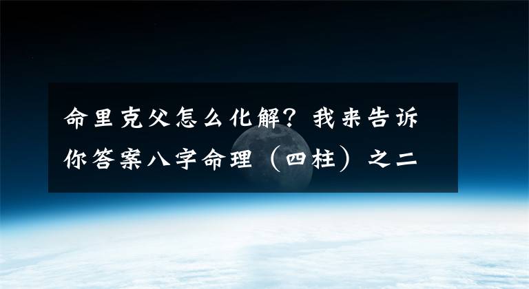 命里克父怎么化解？我來(lái)告訴你答案八字命理（四柱）之二十一——提綱克年父母不全