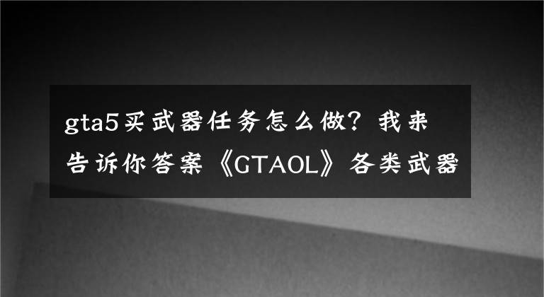 gta5買武器任務(wù)怎么做？我來告訴你答案《GTAOL》各類武器購買圖文詳細指南