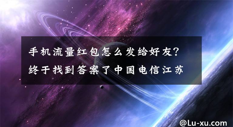 手機(jī)流量紅包怎么發(fā)給好友？終于找到答案了中國(guó)電信江蘇公司推“流量紅包”重新定義流量新玩法