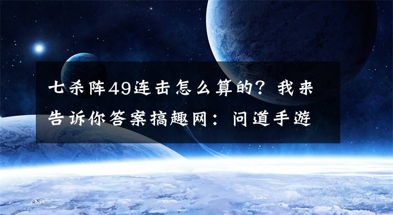 七殺陣49連擊怎么算的？我來告訴你答案搞趣網(wǎng)：問道手游七殺陣副本怎么打 七殺陣副本流程詳解