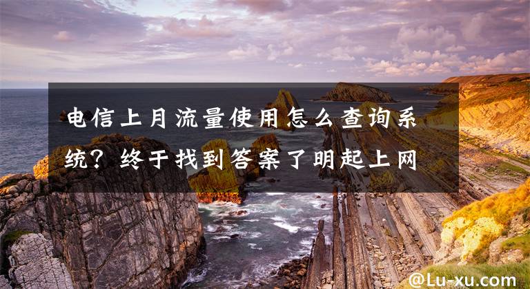 電信上月流量使用怎么查詢系統(tǒng)？終于找到答案了明起上網(wǎng)流量單月不清零 僅對(duì)月套餐用戶