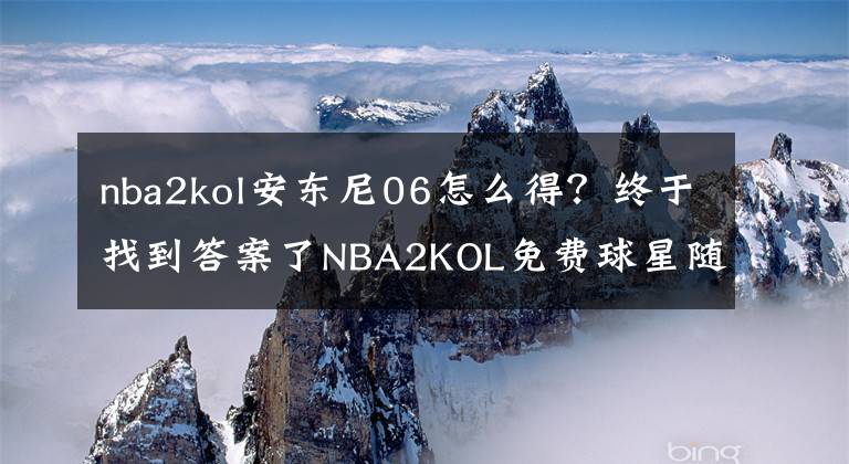 nba2kol安東尼06怎么得？終于找到答案了NBA2KOL免費(fèi)球星隨便用？選擇最合適的球星才能獲得最后的勝利！