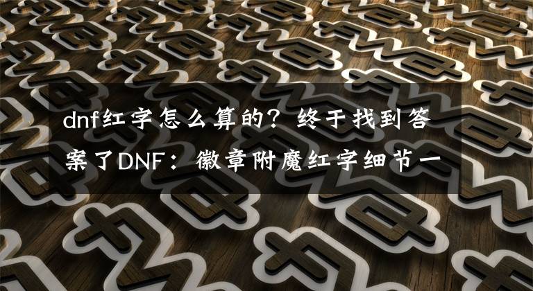 dnf紅字怎么算的？終于找到答案了DNF：徽章附魔紅字細(xì)節(jié)一個不漏，近期活動幫你最低價打造超界