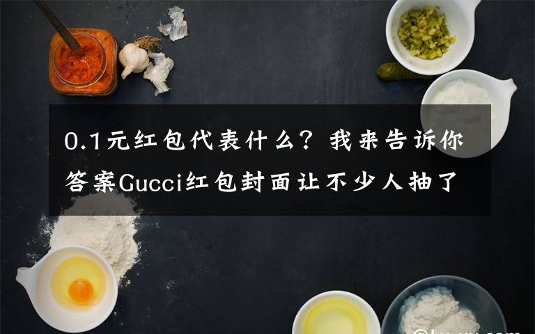 0.1元紅包代表什么？我來告訴你答案Gucci紅包封面讓不少人抽了個(gè)寂寞 網(wǎng)友：這都能搞饑餓營(yíng)銷