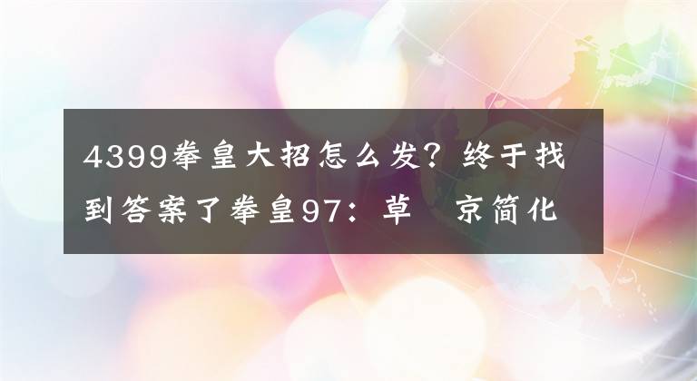 4399拳皇大招怎么發(fā)？終于找到答案了拳皇97：草薙京簡(jiǎn)化出招表，以及技能簡(jiǎn)單解析