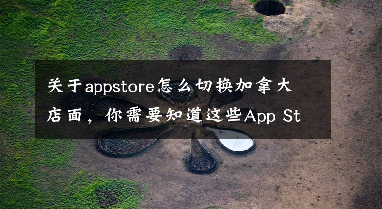 關(guān)于appstore怎么切換加拿大店面，你需要知道這些App Store怎么切換國(guó)家？