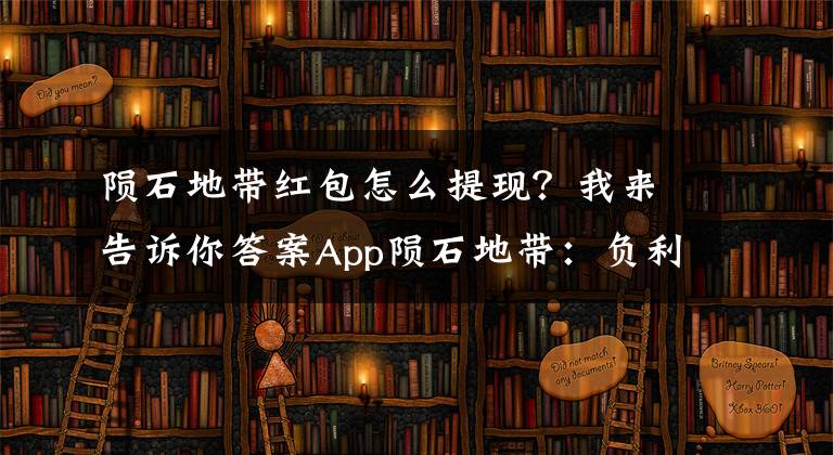 隕石地帶紅包怎么提現(xiàn)？我來告訴你答案App隕石地帶：負(fù)利率時代如何做資產(chǎn)增值