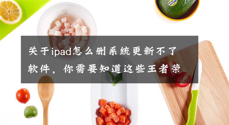 關(guān)于ipad怎么刪系統(tǒng)更新不了軟件，你需要知道這些王者榮耀ipad更新不了 更新按鈕未刷新解決方法